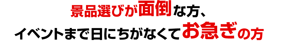 景品選びが面倒な方、イベントまで日にちがなくてお急ぎの方