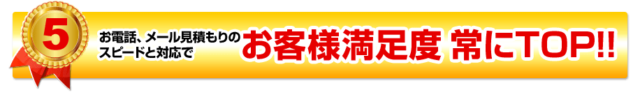 お電話、メール見積もりのスピードと対応で お客様満足度常にTOP!!