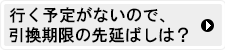 行く予定がないので期限を延ばしたい