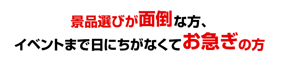 景品選びが面倒な方、イベントまで日にちがなくてお急ぎの方