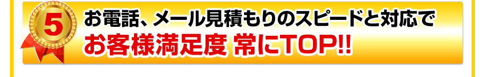 お電話、メール見積もりのスピードと対応で　お客様満足度常にTOP!!