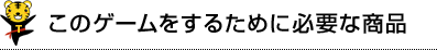 このゲームをするために必要な商品