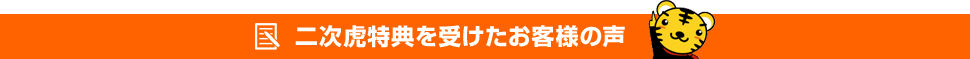 二次虎特典を受けたお客様の声